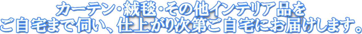 カーテン・絨毯・その他インテリア品をご自宅まで伺い、仕上がり次第ご自宅まにお届けします