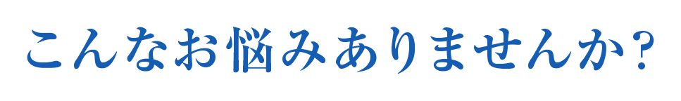 こんなお悩みありませんか？