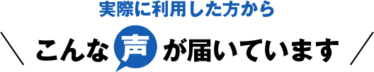 実際に利用した方から、こんな声が届いています